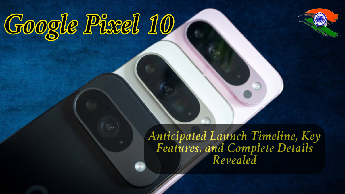 Google Pixel 10 Leaked: Anticipated Launch Timeline, Key Features, and Complete Details Revealed
